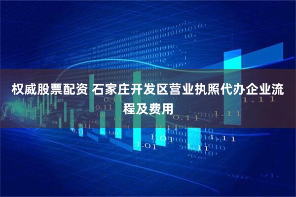权威股票配资 石家庄开发区营业执照代办企业流程及费用