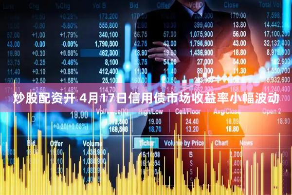 炒股配资开 4月17日信用债市场收益率小幅波动