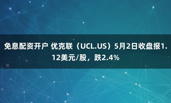 免息配资开户 优克联（UCL.US）5月2日收盘报1.12美元/股，跌2.4%