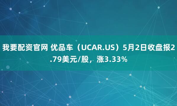 我要配资官网 优品车（UCAR.US）5月2日收盘报2.79美元/股，涨3.33%