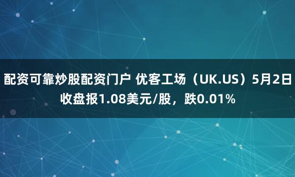 配资可靠炒股配资门户 优客工场（UK.US）5月2日收盘报1.08美元/股，跌0.01%