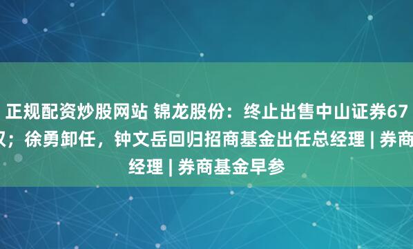 正规配资炒股网站 锦龙股份：终止出售中山证券67.78%股权；徐勇卸任，钟文岳回归招商基金出任总经理 | 券商基金早参
