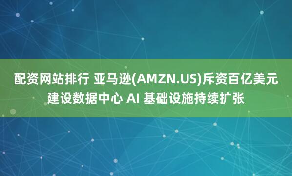 配资网站排行 亚马逊(AMZN.US)斥资百亿美元建设数据中心 AI 基础设施持续扩张