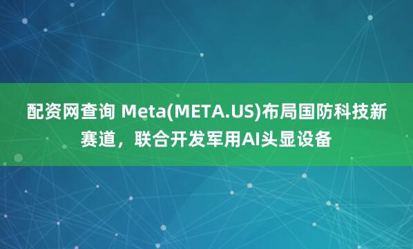 配资网查询 Meta(META.US)布局国防科技新赛道，联合开发军用AI头显设备