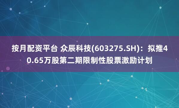 按月配资平台 众辰科技(603275.SH)：拟推40.65万股第二期限制性股票激励计划