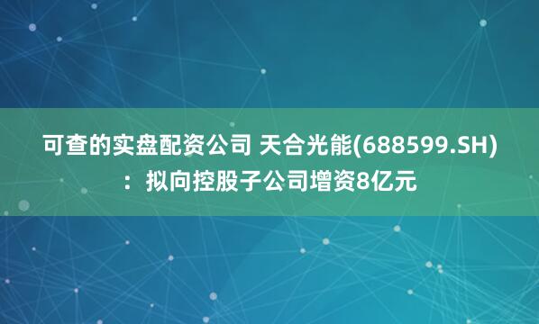 可查的实盘配资公司 天合光能(688599.SH)：拟向控股子公司增资8亿元