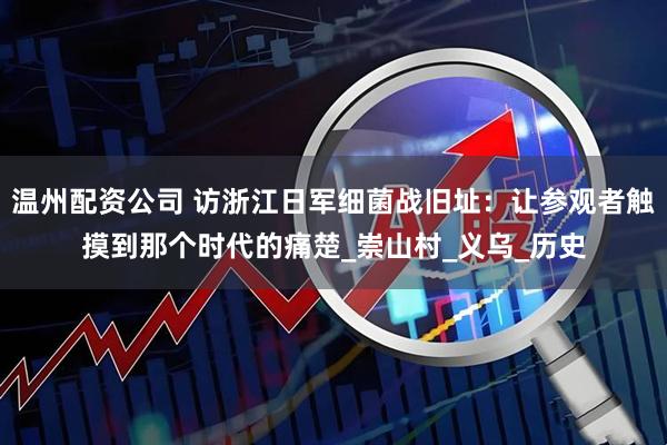 温州配资公司 访浙江日军细菌战旧址：让参观者触摸到那个时代的痛楚_崇山村_义乌_历史