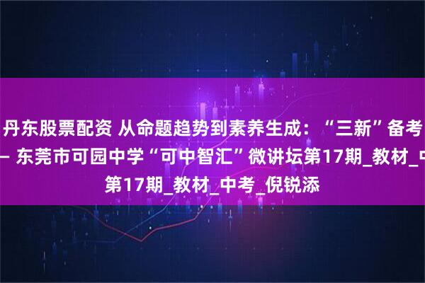 丹东股票配资 从命题趋势到素养生成：“三新”备考实战指南 —— 东莞市可园中学“可中智汇”微讲坛第17期_教材_中考_倪锐添
