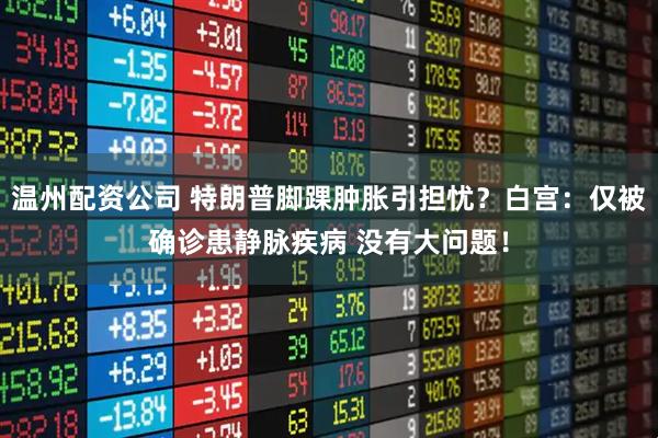 温州配资公司 特朗普脚踝肿胀引担忧？白宫：仅被确诊患静脉疾病 没有大问题！