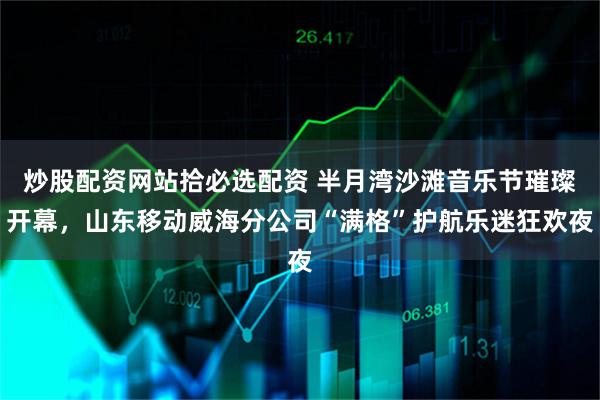 炒股配资网站拾必选配资 半月湾沙滩音乐节璀璨开幕，山东移动威海分公司“满格”护航乐迷狂欢夜