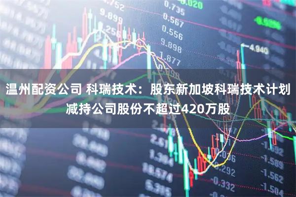 温州配资公司 科瑞技术：股东新加坡科瑞技术计划减持公司股份不超过420万股