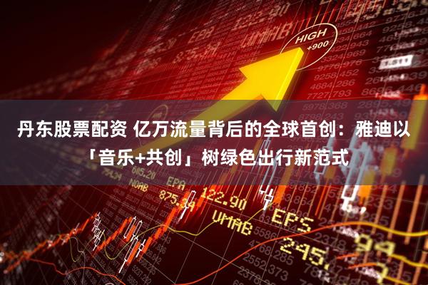丹东股票配资 亿万流量背后的全球首创：雅迪以「音乐+共创」树绿色出行新范式