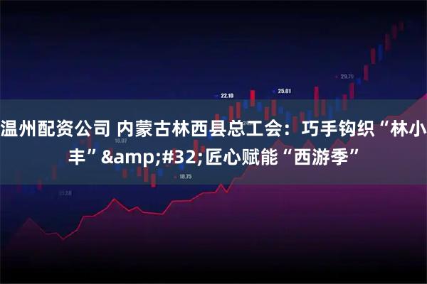 温州配资公司 内蒙古林西县总工会：巧手钩织“林小丰” 匠心赋能“西游季”
