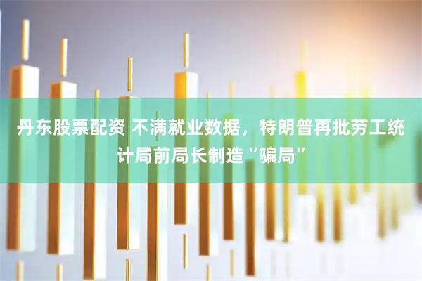 丹东股票配资 不满就业数据，特朗普再批劳工统计局前局长制造“骗局”