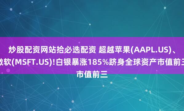 炒股配资网站拾必选配资 超越苹果(AAPL.US)、微软(MSFT.US)!白银暴涨185%跻身全球资产市值前三